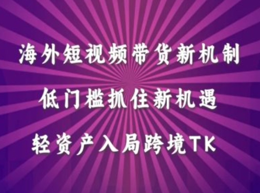 海外短视频 Tiktok 带货新机制：低门槛轻资产，抓住跨境 TK 新机遇.jpg