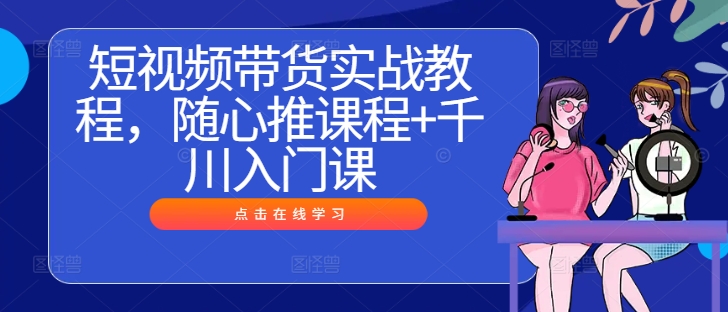 短视频带货实战教程：随心推课程与千川入门课程.jpg