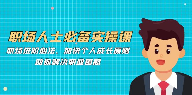 职场人士必备实操课：职场进阶心法与个人成长原则，解决职业困惑.jpg