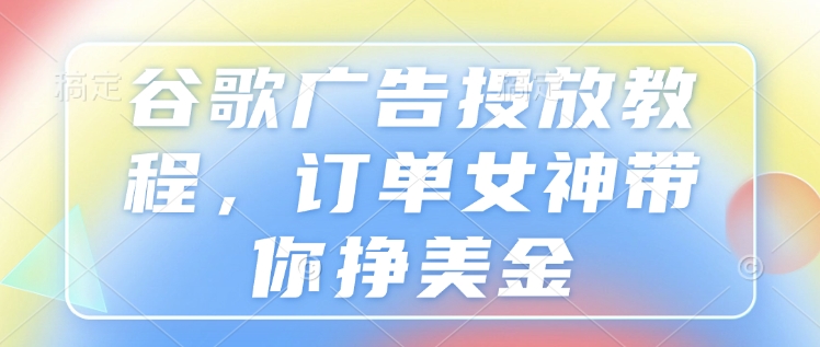 订单女神亲授谷歌广告投放教程，带你轻松赚美金.jpg