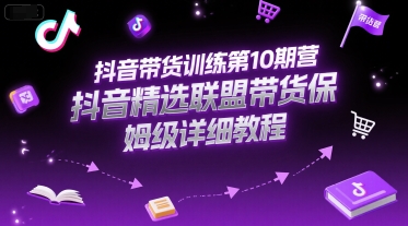 抖音带货训练营第10期：精选联盟爆单全攻略，从选品到剪辑的保姆级教程