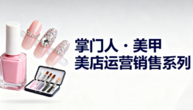 掌门人美甲店运营销售系列 美团运营 + AI 拓客 + 成交管理 老板从业者提升课程
