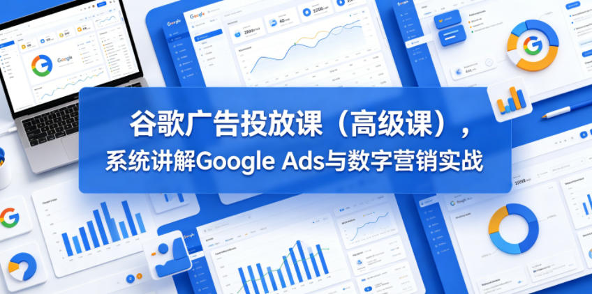 Google Ads 高级投放实战课 谷歌广告全链路数字营销教程