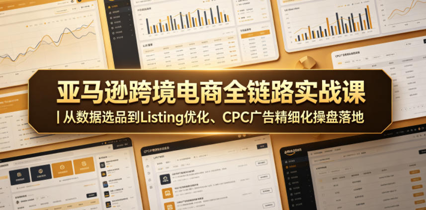 亚马逊跨境电商全链路实战课 数据选品 Listing 优化 CPC 广告教程